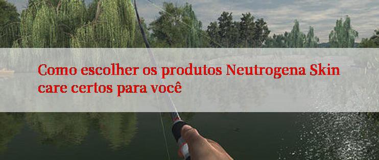 Como escolher os produtos Neutrogena Skincare certos para você