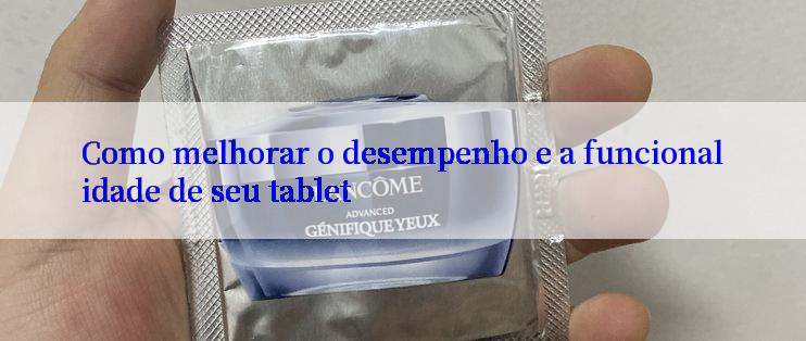 Como melhorar o desempenho e a funcionalidade de seu tablet