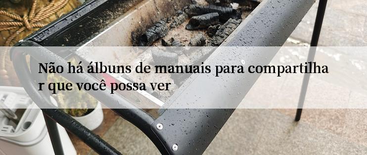 Não há álbuns de manuais para compartilhar que você possa ver