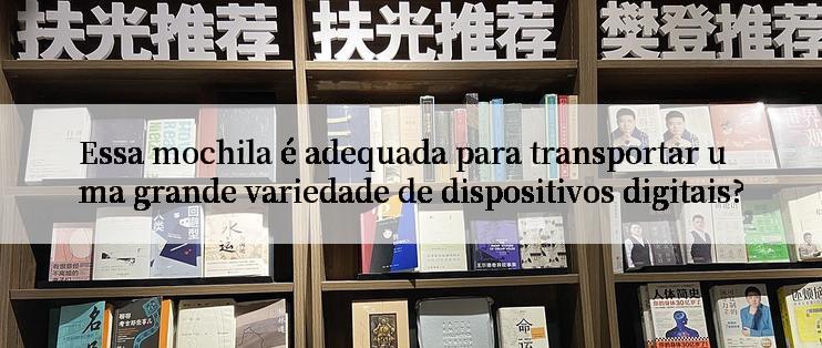 Essa mochila é adequada para transportar uma grande variedade de dispositivos digitais?