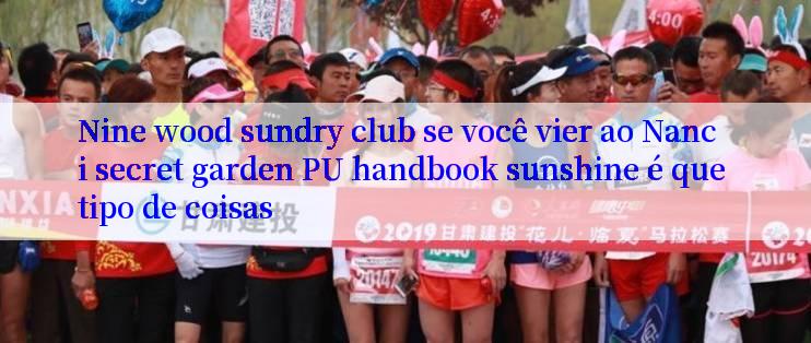 Nine wood sundry club se você vier ao Nanci secret garden PU handbook sunshine é que tipo de coisas