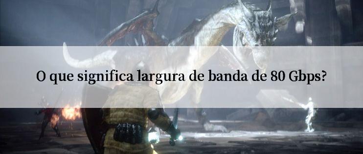 O que significa largura de banda de 80 Gbps?