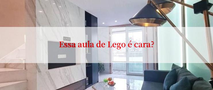 Essa aula de Lego é cara?