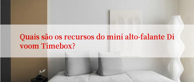 Quais são os recursos do mini alto-falante Divoom Timebox?