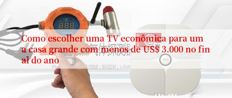 Como escolher uma TV econômica para uma casa grande com menos de US$ 3.000 no final do ano