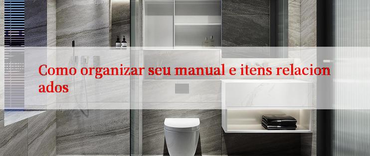 Como organizar seu manual e itens relacionados