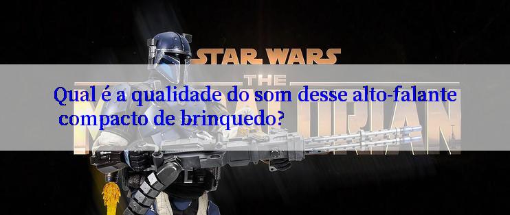 Qual é a qualidade do som desse alto-falante compacto de brinquedo?