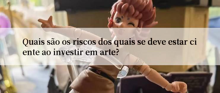 Quais são os riscos dos quais se deve estar ciente ao investir em arte?