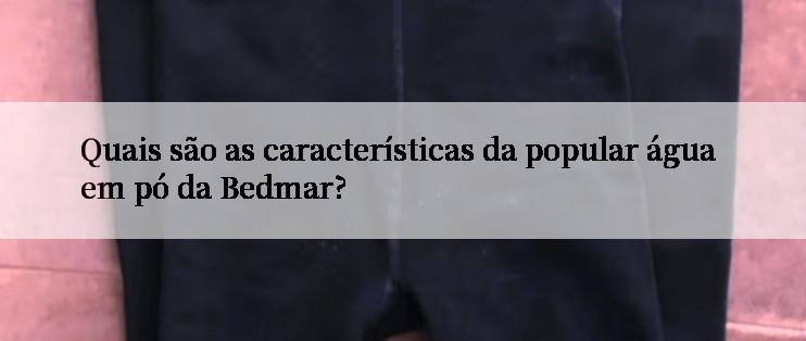 Quais são as características da popular água em pó da Bedmar?