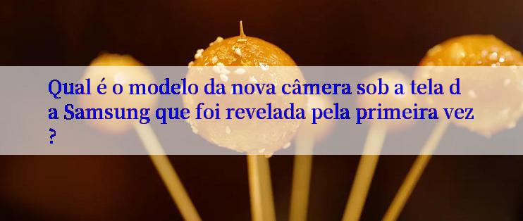 Qual é o modelo da nova câmera sob a tela da Samsung que foi revelada pela primeira vez?