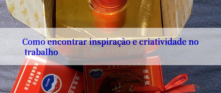 Como encontrar inspiração e criatividade no trabalho