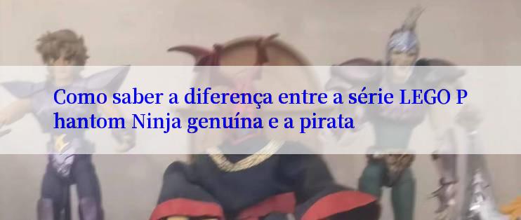 Como saber a diferença entre a série LEGO Phantom Ninja genuína e a pirata