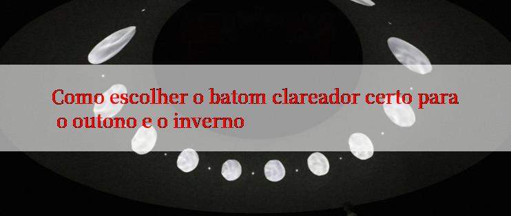 Como escolher o batom clareador certo para o outono e o inverno