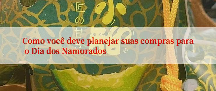 Como você deve planejar suas compras para o Dia dos Namorados