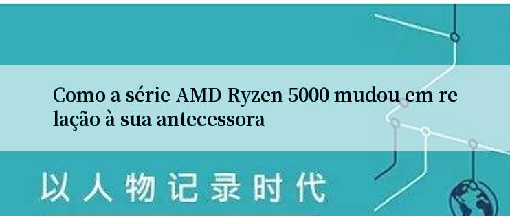 Como a série AMD Ryzen 5000 mudou em relação à sua antecessora