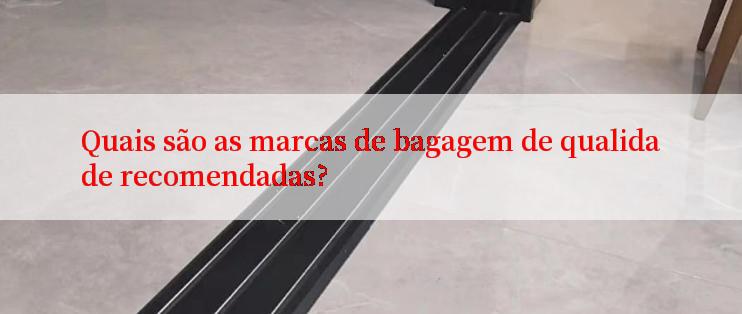 Quais são as marcas de bagagem de qualidade recomendadas?