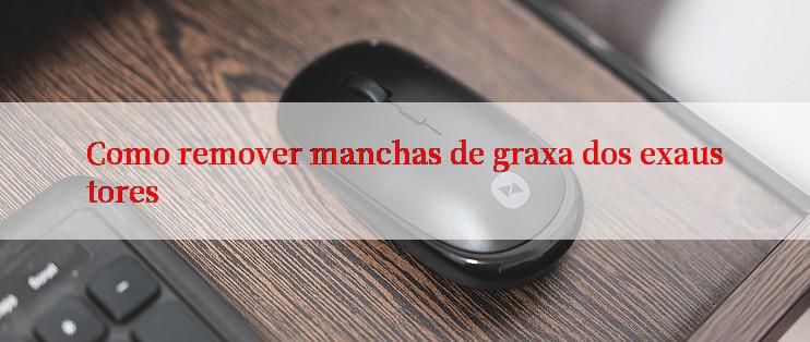 Como remover manchas de graxa dos exaustores