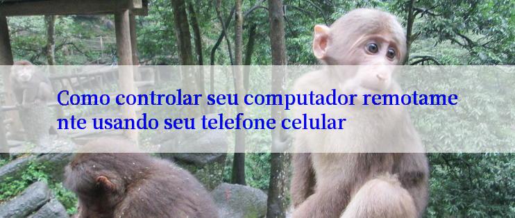 Como controlar seu computador remotamente usando seu telefone celular