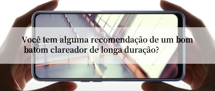 Você tem alguma recomendação de um bom batom clareador de longa duração?