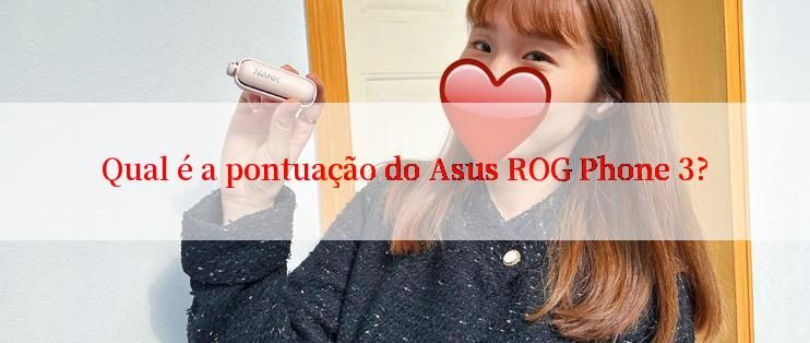 Qual é a pontuação do Asus ROG Phone 3?