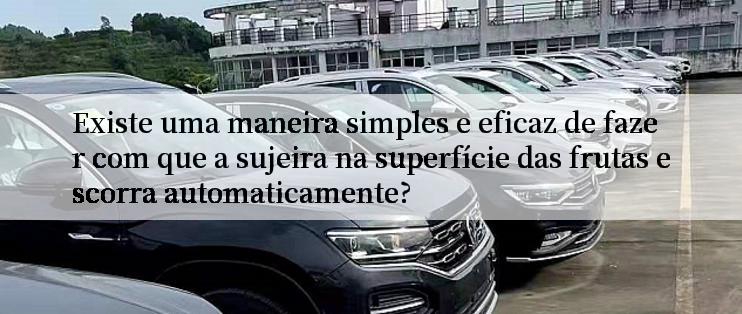 Existe uma maneira simples e eficaz de fazer com que a sujeira na superfície das frutas escorra automaticamente?