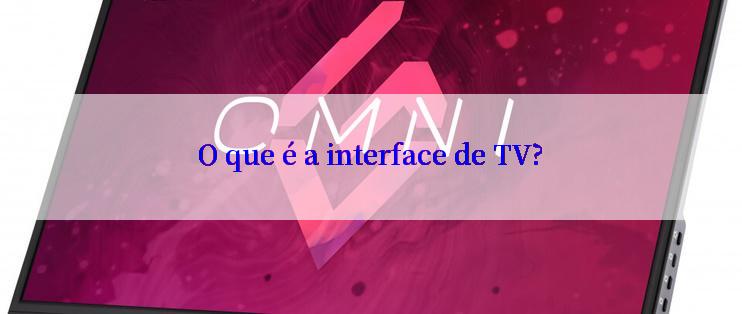 O que é a interface de TV?