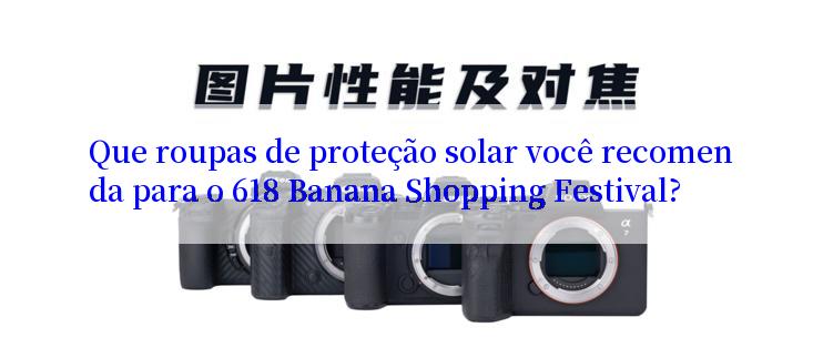 Que roupas de proteção solar você recomenda para o 618 Banana Shopping Festival?