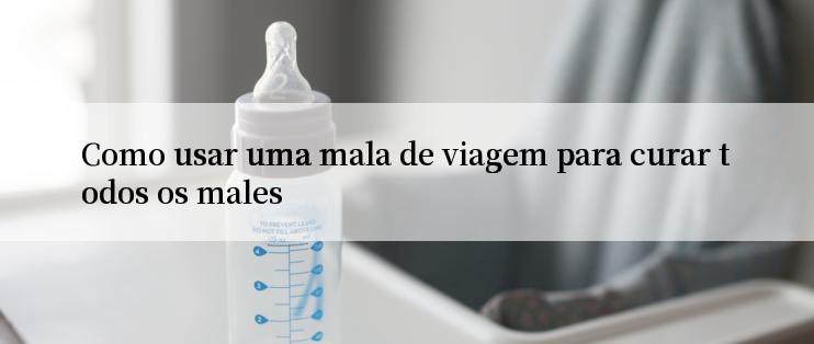 Como usar uma mala de viagem para curar todos os males