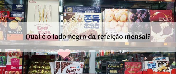 Qual é o lado negro da refeição mensal?