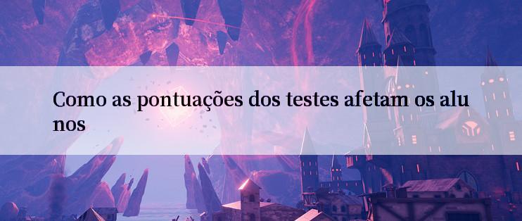 Como as pontuações dos testes afetam os alunos