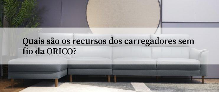 Quais são os recursos dos carregadores sem fio da ORICO?