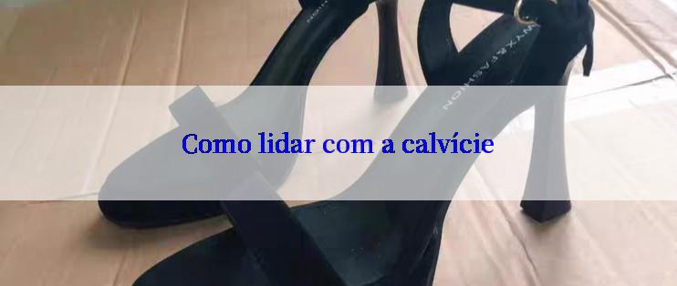 Como lidar com a calvície