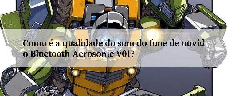 Como é a qualidade do som do fone de ouvido Bluetooth Aerosonic V01?