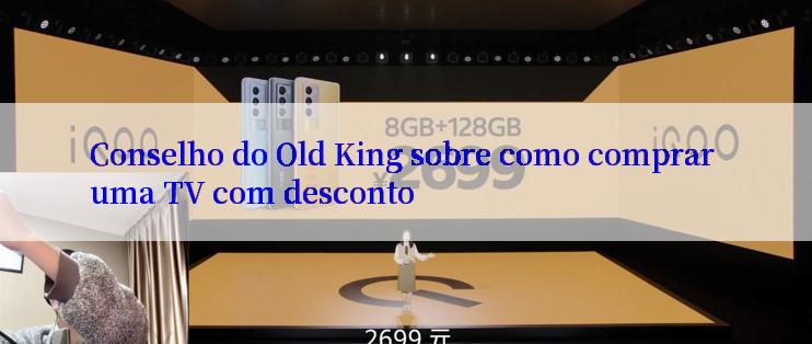 Conselho do Old King sobre como comprar uma TV com desconto