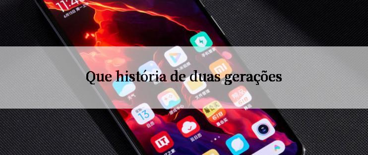 Que história de duas gerações