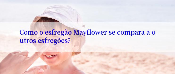 Como o esfregão Mayflower se compara a outros esfregões?