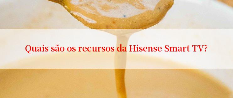 Quais são os recursos da Hisense Smart TV?