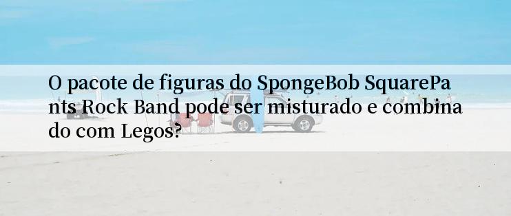 O pacote de figuras do SpongeBob SquarePants Rock Band pode ser misturado e combinado com Legos?