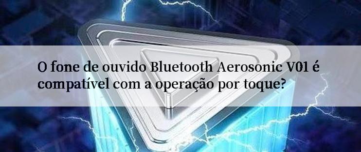 O fone de ouvido Bluetooth Aerosonic V01 é compatível com a operação por toque?