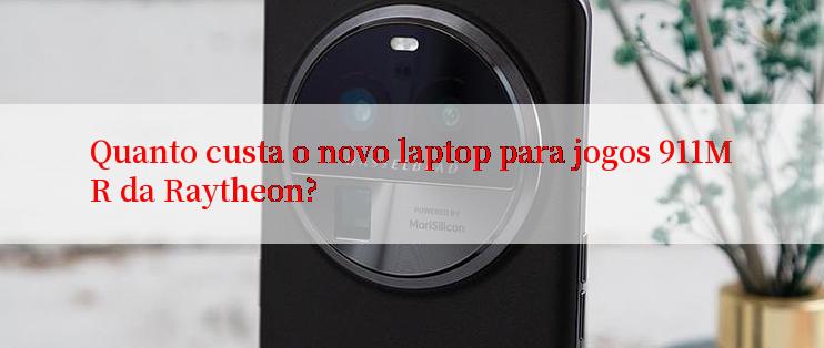 Quanto custa o novo laptop para jogos 911MR da Raytheon?