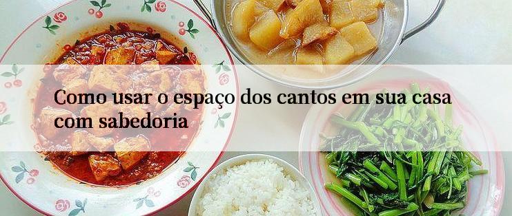 Como usar o espaço dos cantos em sua casa com sabedoria