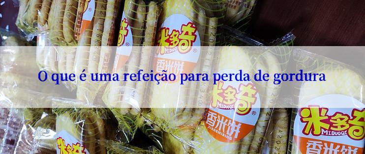 O que é uma refeição para perda de gordura