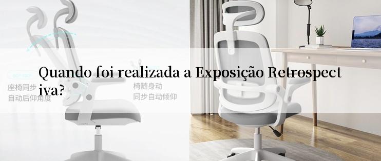 Quando foi realizada a Exposição Retrospectiva?