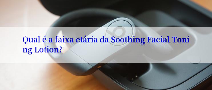 Qual é a faixa etária da Soothing Facial Toning Lotion?