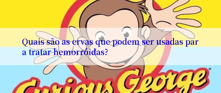 Quais são as ervas que podem ser usadas para tratar hemorróidas?