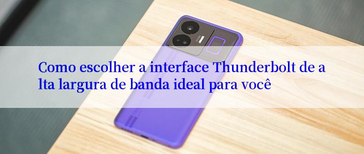 Como escolher a interface Thunderbolt de alta largura de banda ideal para você