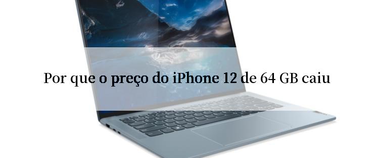 Por que o preço do iPhone 12 de 64 GB caiu