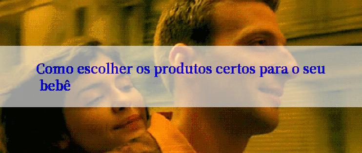 Como escolher os produtos certos para o seu bebê