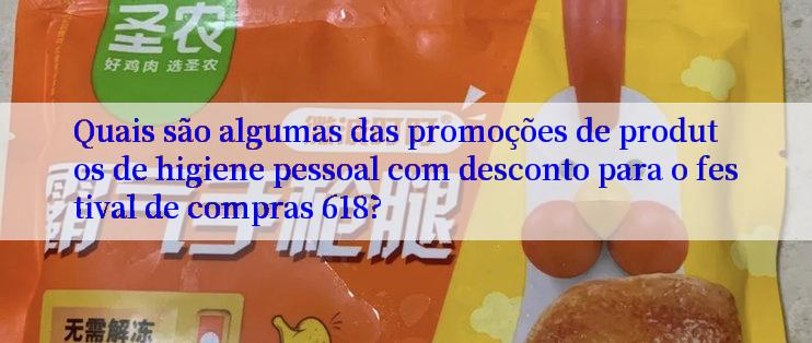 Quais são algumas das promoções de produtos de higiene pessoal com desconto para o festival de compras 618?