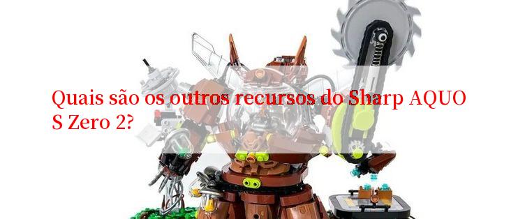 Quais são os outros recursos do Sharp AQUOS Zero 2?